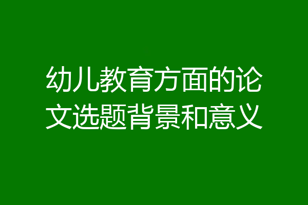幼儿教育方面的论文选题背景和意义