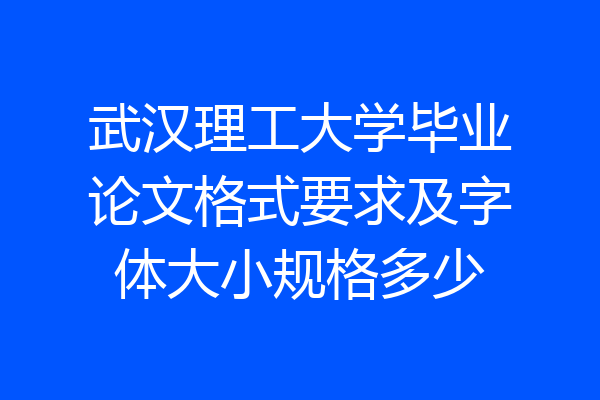 武汉理工大学毕业论文格式要求及字体大小规格多少