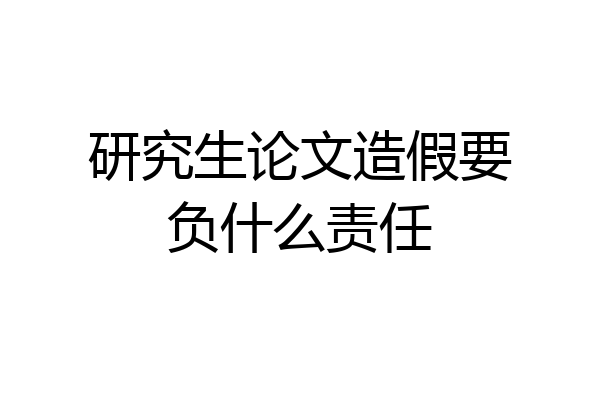研究生论文造假要负什么责任