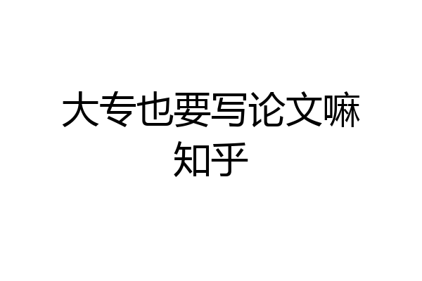 大专也要写论文嘛知乎