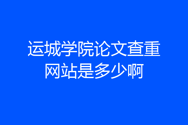 运城学院论文查重网站是多少啊