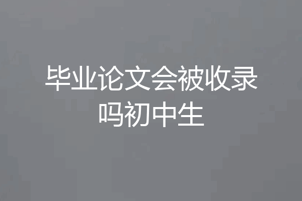 毕业论文会被收录吗初中生