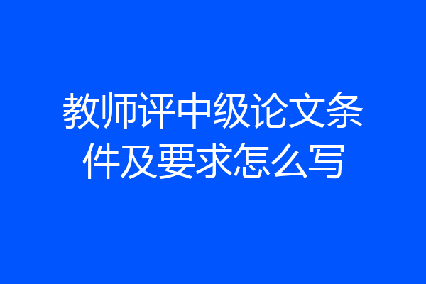 教师评中级论文条件及要求怎么写