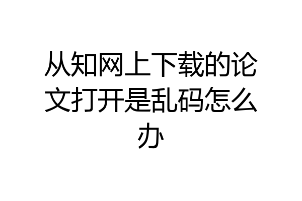 从知网上下载的论文打开是乱码怎么办