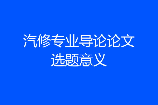 汽修专业导论论文选题意义
