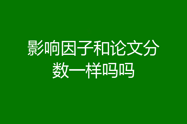 影响因子和论文分数一样吗吗