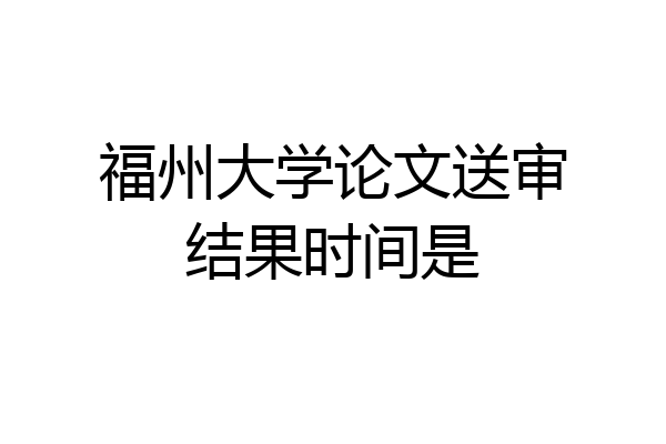 福州大学论文送审结果时间是