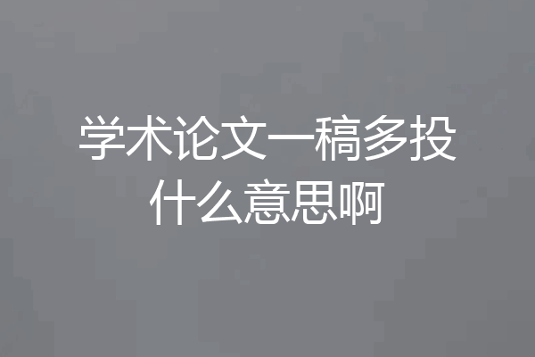 学术论文一稿多投什么意思啊