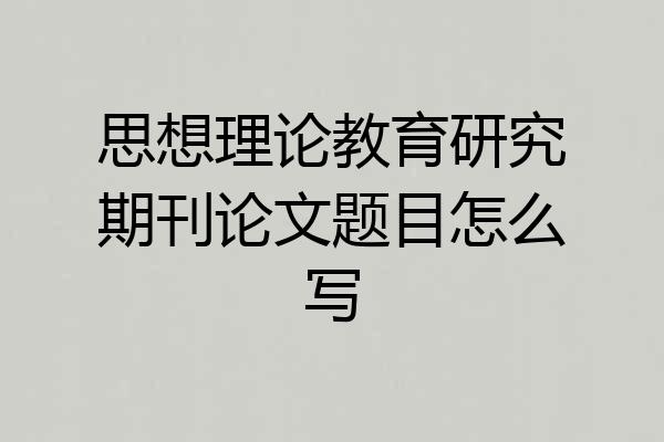 思想理论教育研究期刊论文题目怎么写