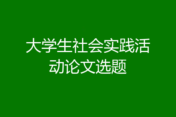 大学生社会实践活动论文选题
