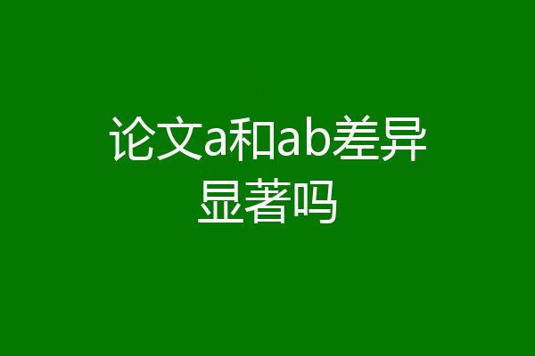 论文a和ab差异显著吗