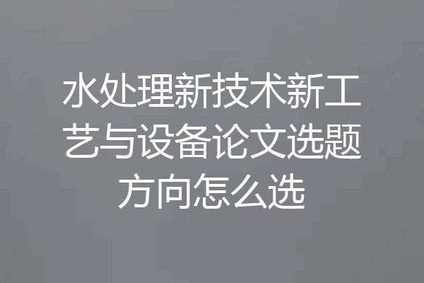 水处理新技术新工艺与设备论文选题方向怎么选