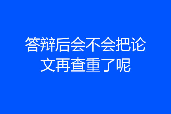 答辩后会不会把论文再查重了呢