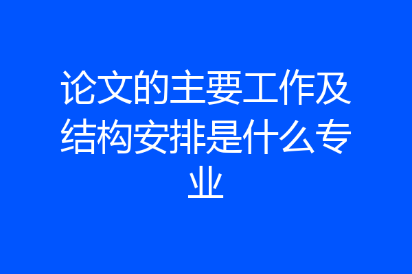 论文的主要工作及结构安排是什么专业