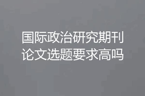 国际政治研究期刊论文选题要求高吗