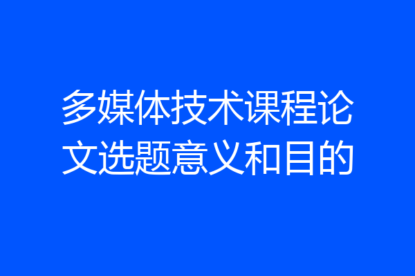多媒体技术课程论文选题意义和目的
