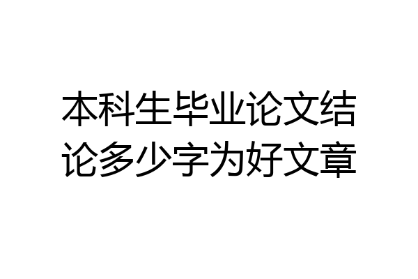 本科生毕业论文结论多少字为好文章