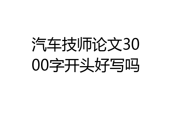 汽车技师论文3000字开头好写吗