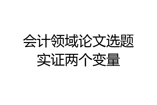 会计领域论文选题实证两个变量