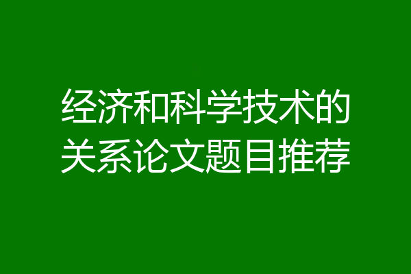 经济和科学技术的关系论文题目推荐