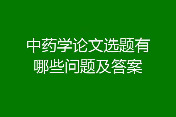 中药学论文选题有哪些问题及答案