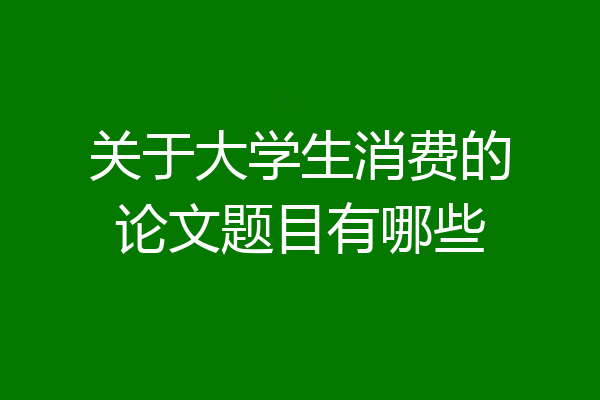 关于大学生消费的论文题目有哪些