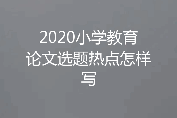 2020小学教育论文选题热点怎样写