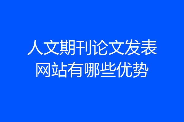 人文期刊论文发表网站有哪些优势