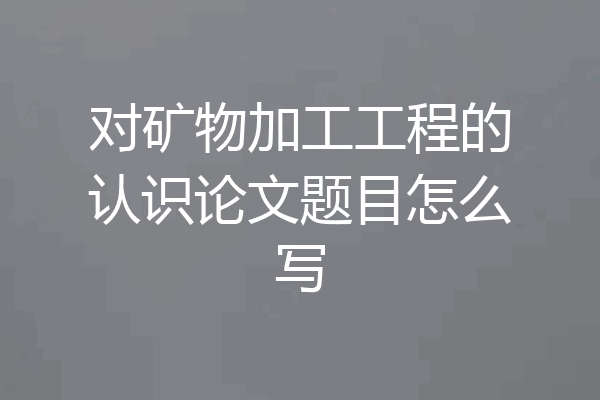 对矿物加工工程的认识论文题目怎么写