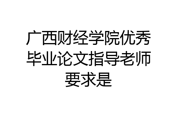 广西财经学院优秀毕业论文指导老师要求是