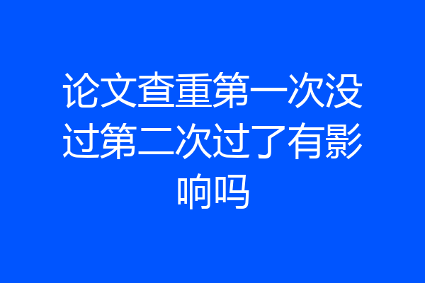 论文查重第一次没过第二次过了有影响吗