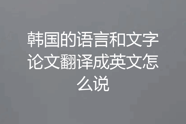 韩国的语言和文字论文翻译成英文怎么说