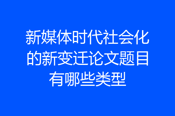 新媒体时代社会化的新变迁论文题目有哪些类型