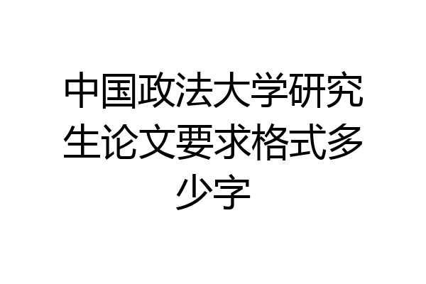 中国政法大学研究生论文要求格式多少字
