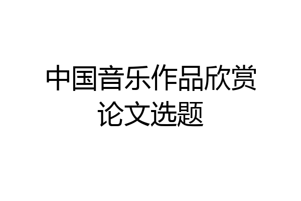 中国音乐作品欣赏论文选题