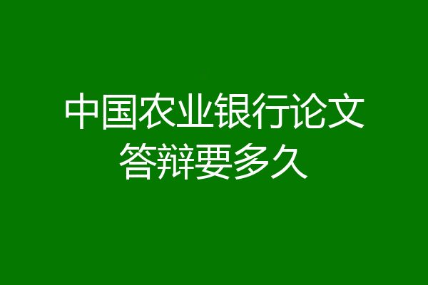 中国农业银行论文答辩要多久