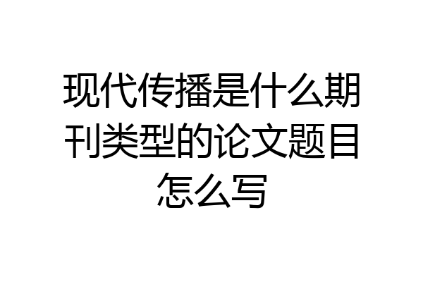 现代传播是什么期刊类型的论文题目怎么写