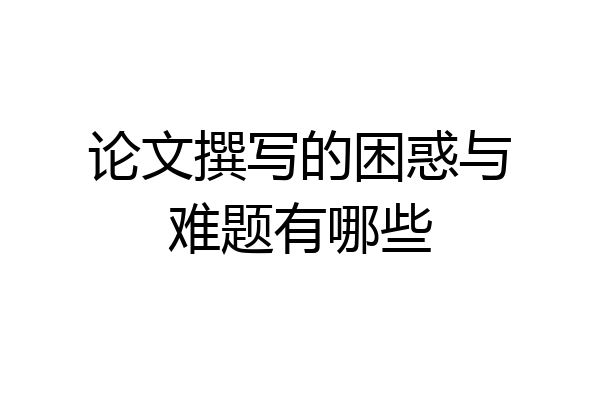 论文撰写的困惑与难题有哪些
