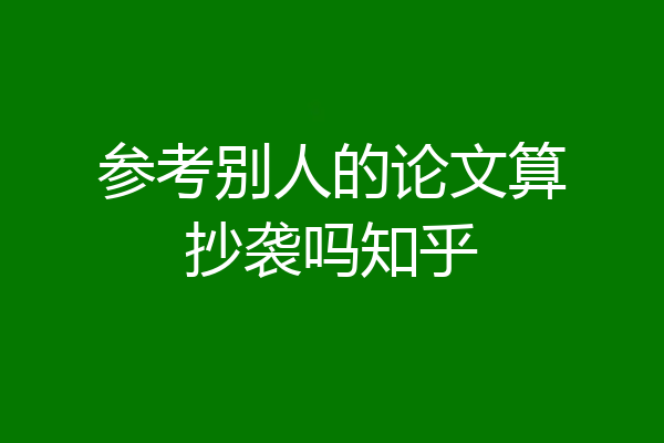 参考别人的论文算抄袭吗知乎