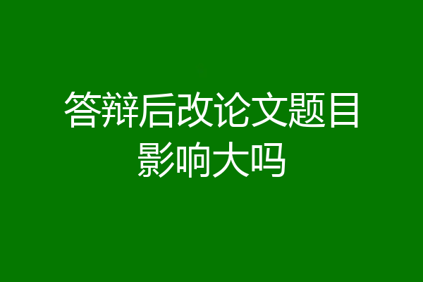 答辩后改论文题目影响大吗