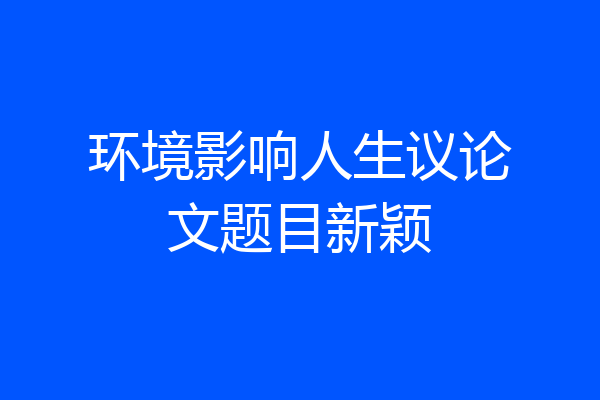 环境影响人生议论文题目新颖
