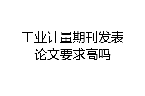 工业计量期刊发表论文要求高吗