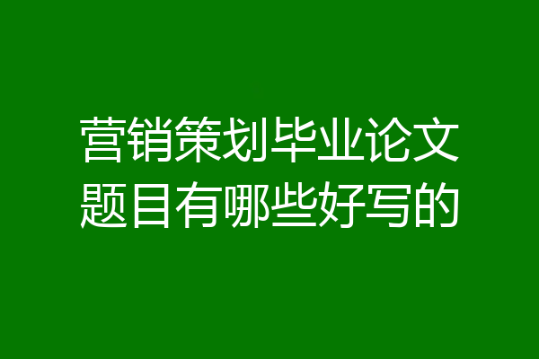 营销策划毕业论文题目有哪些好写的