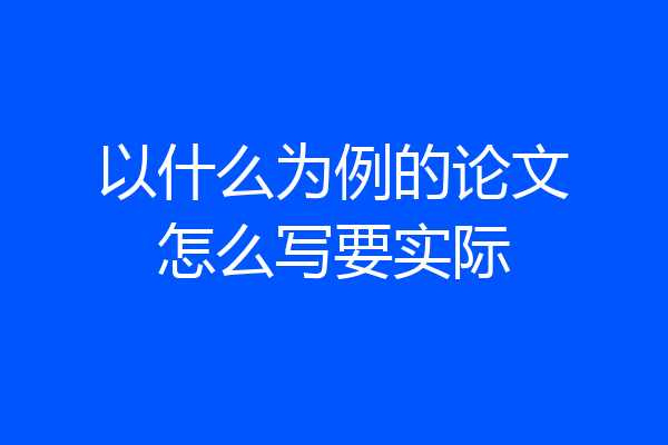 以什么为例的论文怎么写要实际