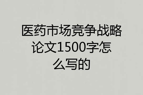 医药市场竞争战略论文1500字怎么写的