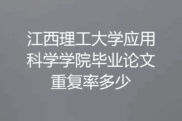 江西理工大学应用科学学院毕业论文重复率多少