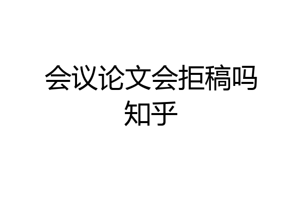 会议论文会拒稿吗知乎