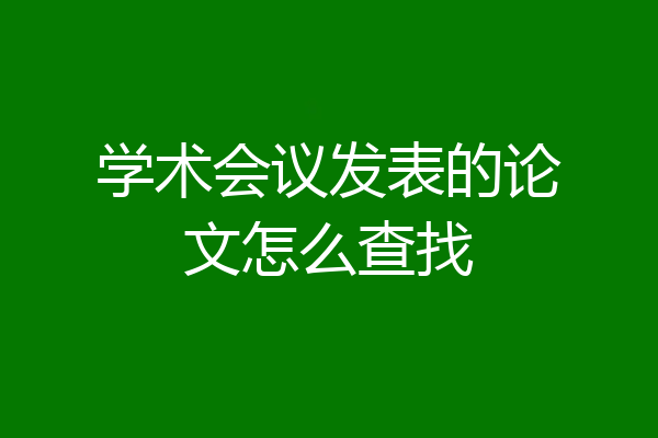 学术会议发表的论文怎么查找