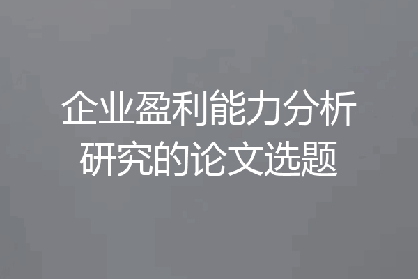 企业盈利能力分析研究的论文选题