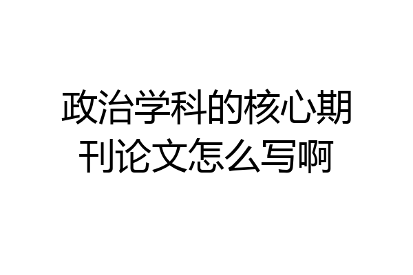 政治学科的核心期刊论文怎么写啊